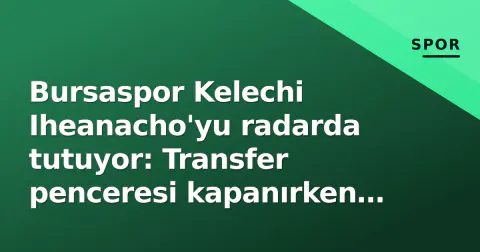 Bursaspor Kelechi Iheanacho'yu radarda tutuyor: Transfer penceresi kapanırken sürpriz isim gündemde