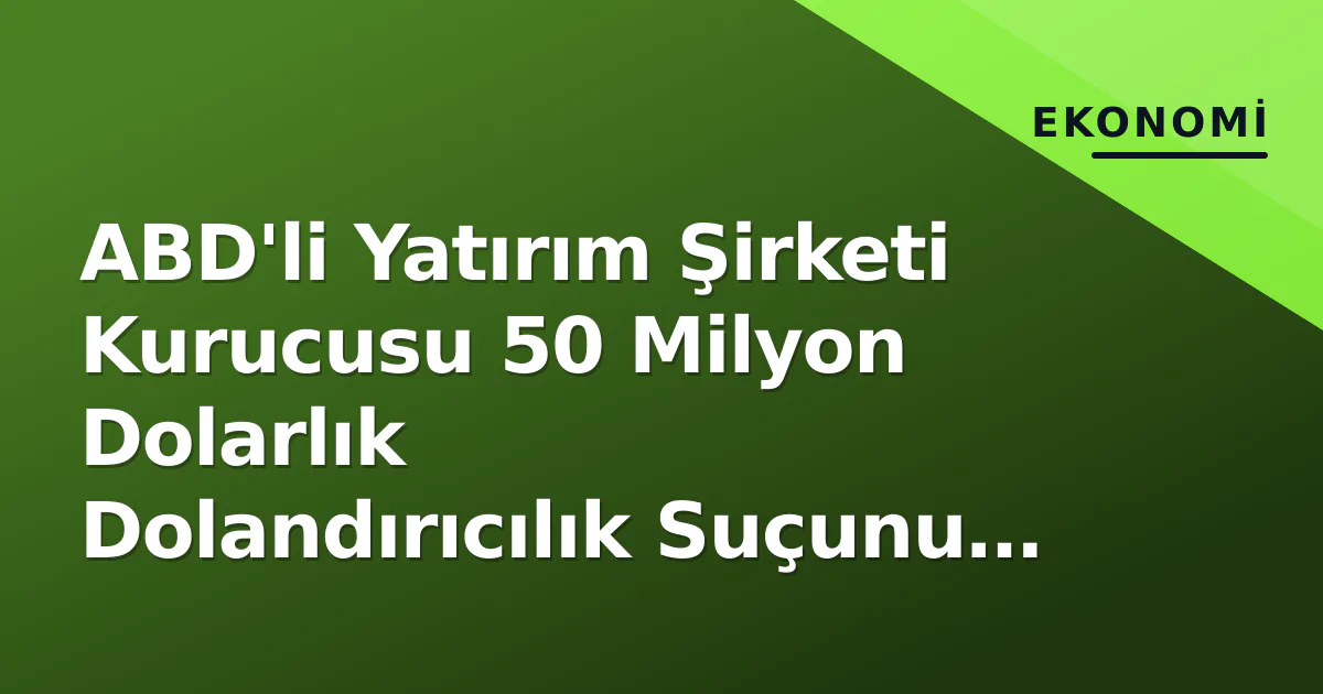 ABD'li Yatırım Şirketi Kurucusu 50 Milyon Dolarlık Dolandırıcılık Suçunu Kabul Etti ABD'li Yatırım Şirketi Kurucusu 50 Milyon Dolarlık Dolandırıcılık Suçunu Kabul Etti