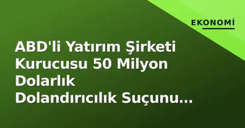 ABD'li Yatırım Şirketi Kurucusu 50 Milyon Dolarlık Dolandırıcılık Suçunu Kabul Etti