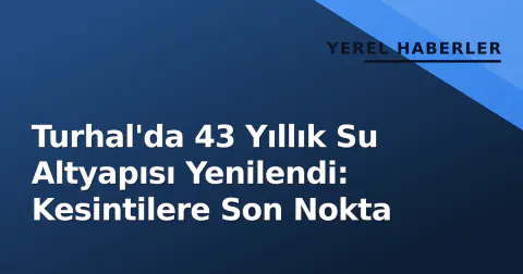 Turhal'da 43 Yıllık Su Altyapısı Yenilendi: Kesintilere Son Nokta