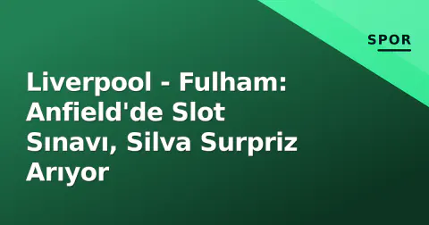 Liverpool - Fulham: Anfield'de Slot Sınavı, Silva Surpriz Arıyor