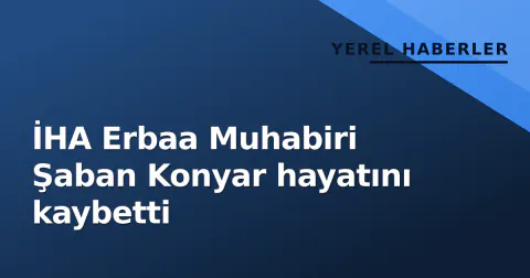 İHA Erbaa Muhabiri Şaban Konyar hayatını kaybetti