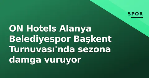 ON Hotels Alanya Belediyespor Başkent Turnuvası'nda sezona damga vuruyor
