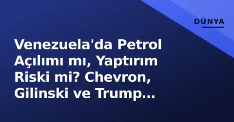 Venezuela'da Petrol Açılımı mı, Yaptırım Riski mi? Chevron, Gilinski ve Trump Gölgesi
