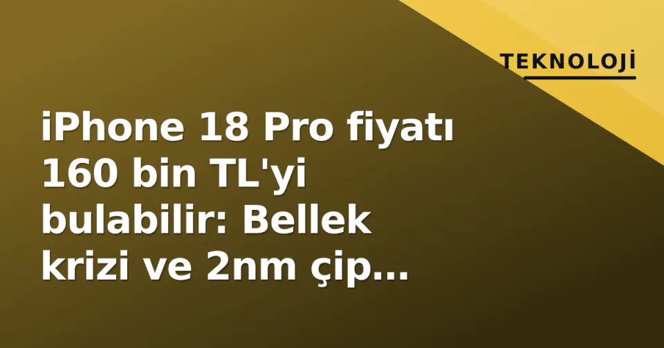 iPhone 18 Pro fiyatı 160 bin TL'yi bulabilir: Bellek krizi ve 2nm çip maliyeti görseli