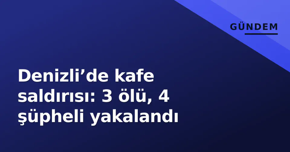 Denizli’de kafe saldırısı: 3 ölü, 4 şüpheli yakalandı görseli