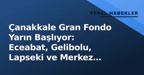 Çanakkale Gran Fondo Yarın Başlıyor: Eceabat, Gelibolu, Lapseki ve Merkez Yollarında Trafik Kısıtlaması