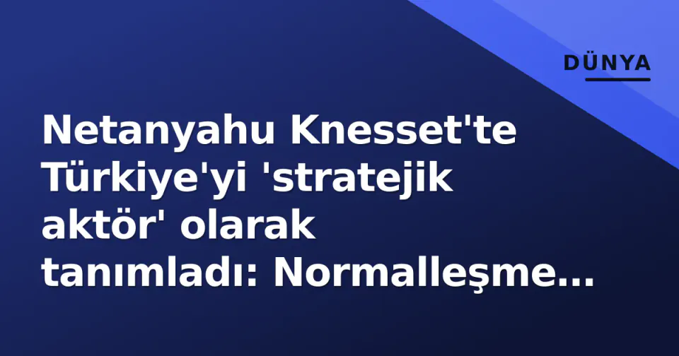 Netanyahu Knesset'te Türkiye'yi 'stratejik aktör' olarak tanımladı: Normalleşme hızlanıyor görseli