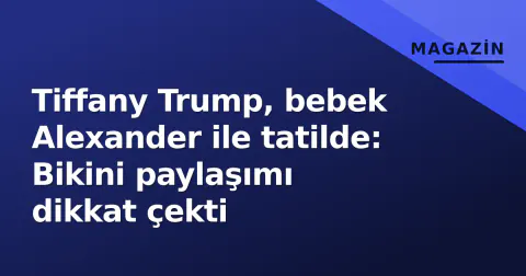 Tiffany Trump, bebek Alexander ile tatilde: Bikini paylaşımı dikkat çekti