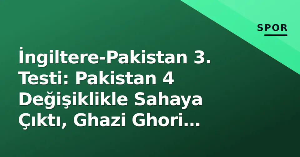 İngiltere-Pakistan 3. Testi: Pakistan 4 Değişiklikle Sahaya Çıktı, Ghazi Ghori Kadroda görseli