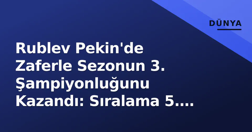 Rublev Pekin'de Zaferle Sezonun 3. Şampiyonluğunu Kazandı: Sıralama 5. Sıraya Yükseldi görseli