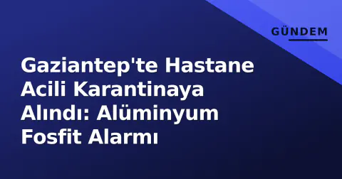 Gaziantep'te Hastane Acili Karantinaya Alındı: Alüminyum Fosfit Alarmı