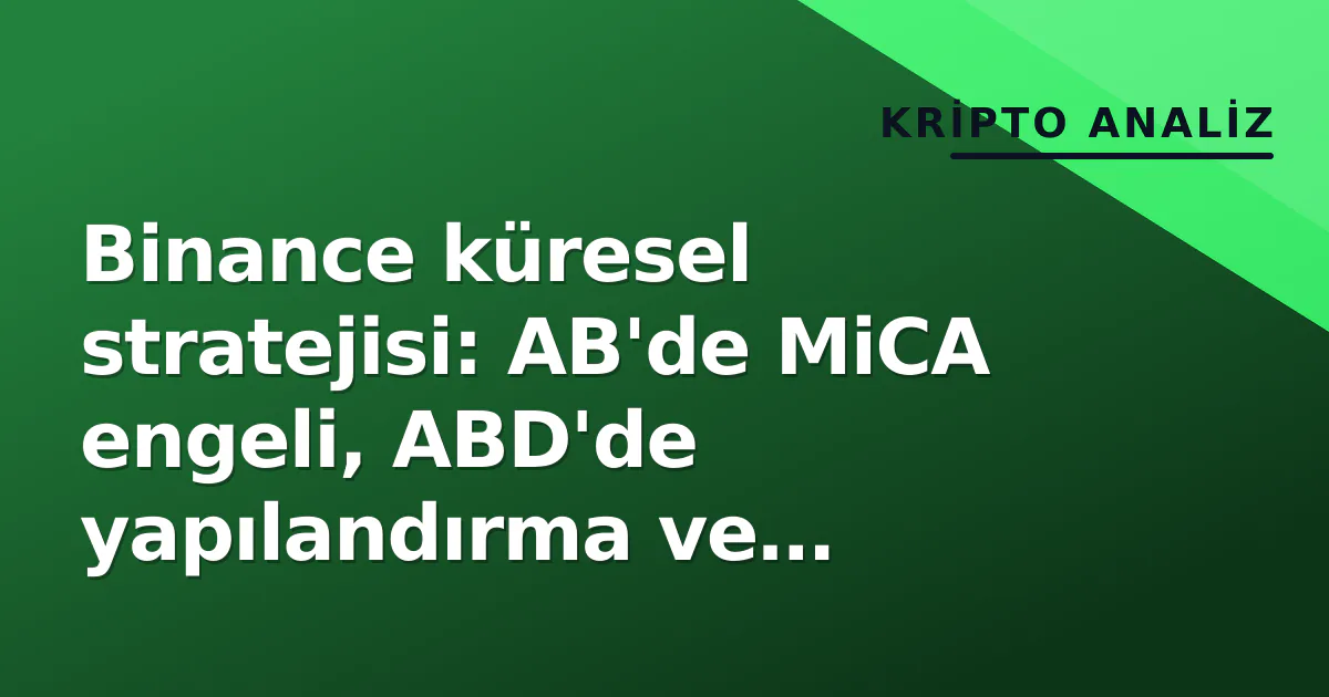 Binance küresel stratejisi: AB'de MiCA engeli, ABD'de yapılandırma ve altın-ağır metaller hamlesi