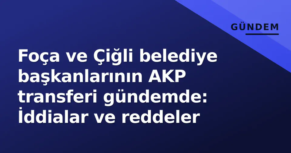 Foça ve Çiğli belediye başkanlarının AKP transferi gündemde: İddialar ve reddeler görseli