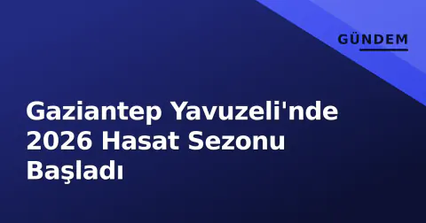Gaziantep Yavuzeli'nde 2026 Hasat Sezonu Başladı