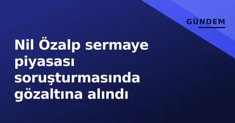 Nil Özalp sermaye piyasası soruşturmasında gözaltına alındı