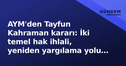 AYM'den Tayfun Kahraman kararı: İki temel hak ihlali, yeniden yargılama yolu açıldı