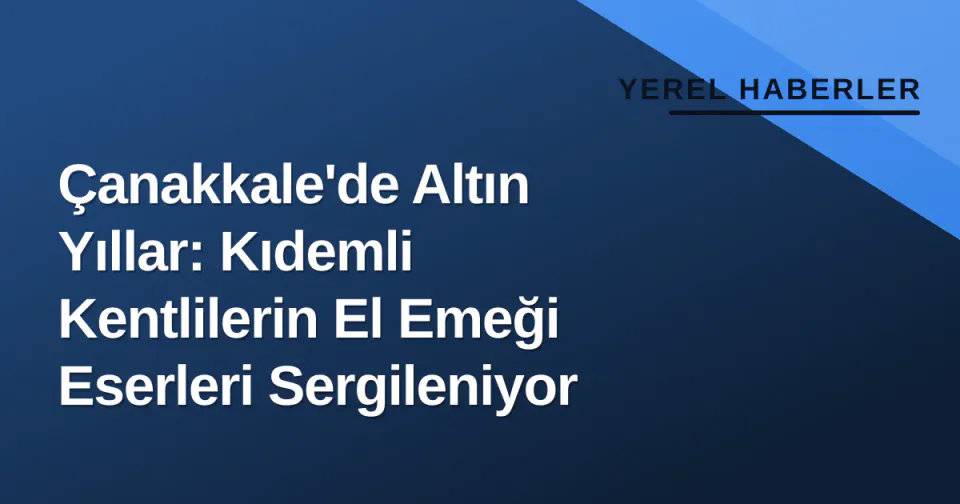 Çanakkale'de Altın Yıllar: Kıdemli Kentlilerin El Emeği Eserleri Sergileniyor görseli
