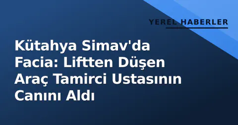Kütahya Simav'da Facia: Liftten Düşen Araç Tamirci Ustasının Canını Aldı