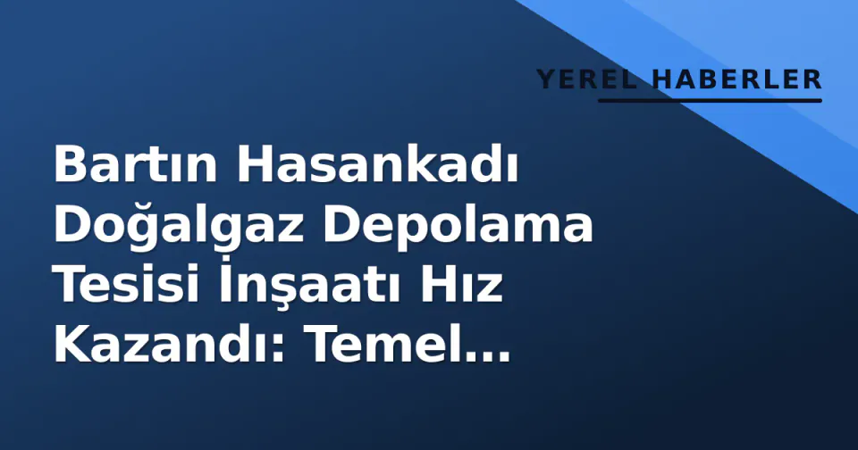 Bartın Hasankadı Doğalgaz Depolama Tesisi İnşaatı Hız Kazandı: Temel Demirleri Yerleştirildi görseli