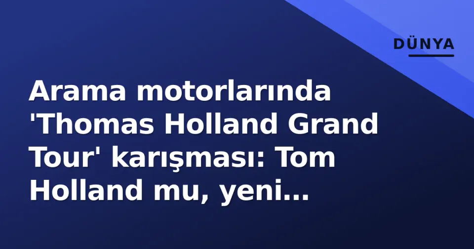 Arama motorlarında 'Thomas Holland Grand Tour' karışması: Tom Holland mu, yeni sunucular mı?