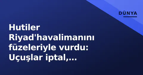 Hutiler Riyad'havalimanını füzeleriyle vurdu: Uçuşlar iptal, patlamalar duyuldu