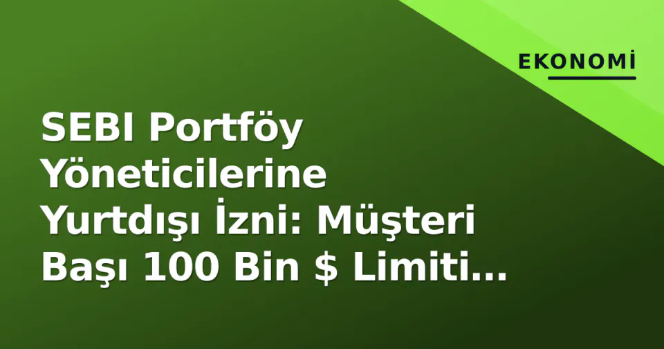 SEBI Portföy Yöneticilerine Yurtdışı İzni: Müşteri Başı 100 Bin $ Limiti ve Koruma Amaçlı Şort Opsiyon görseli