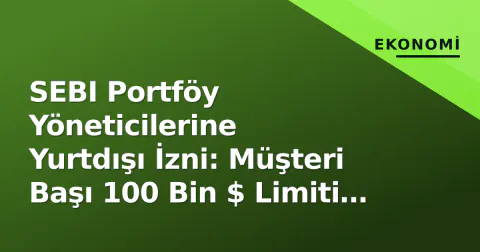 SEBI Portföy Yöneticilerine Yurtdışı İzni: Müşteri Başı 100 Bin $ Limiti ve Koruma Amaçlı Şort Opsiyon
