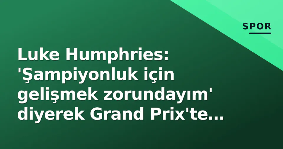 Luke Humphries: 'Şampiyonluk için gelişmek zorundayım' diyerek Grand Prix'te 2. tura geçti görseli