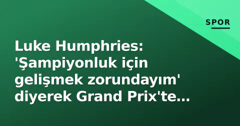Luke Humphries: 'Şampiyonluk için gelişmek zorundayım' diyerek Grand Prix'te 2. tura geçti