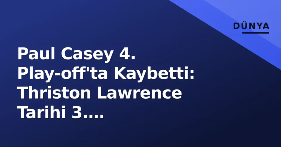 Paul Casey 4. Play-off'ta Kaybetti: Thriston Lawrence Tarihi 3. Şampiyonluğunu Kaldırdı görseli