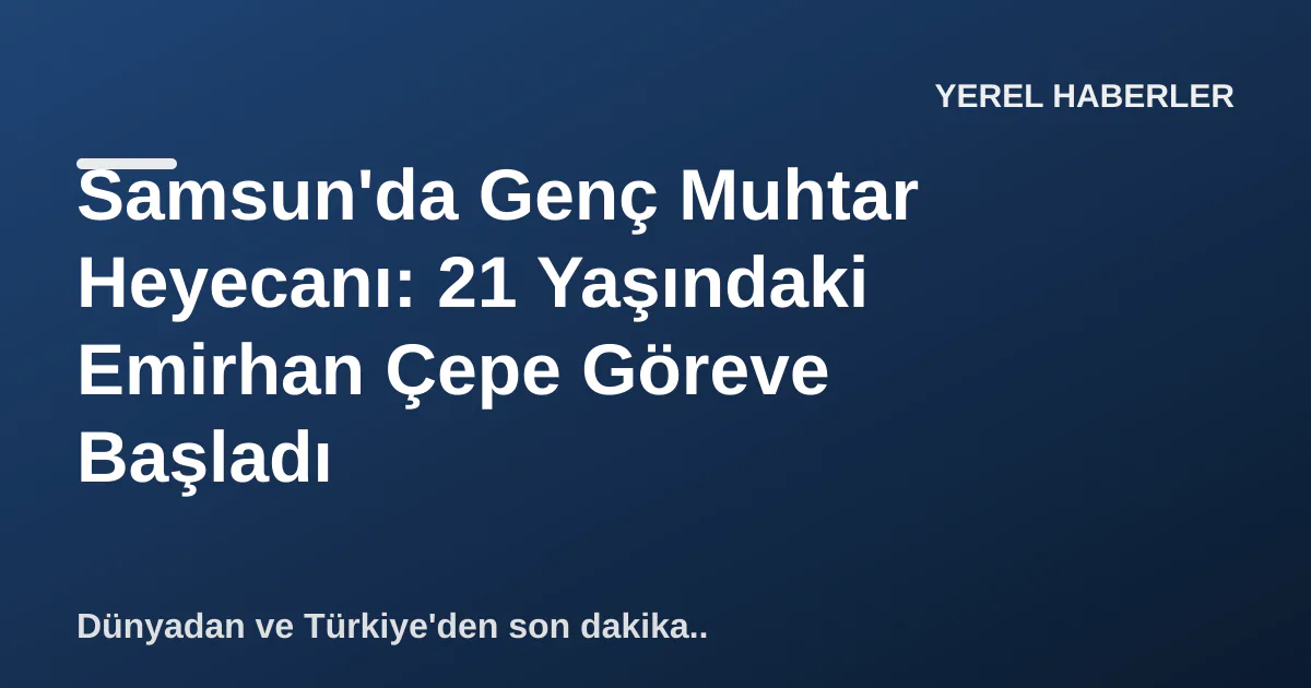 Samsun'da Genç Muhtar Heyecanı: 21 Yaşındaki Emirhan Çepe Göreve Başladı Samsun'da Genç Muhtar Heyecanı: 21 Yaşındaki Emirhan Çepe Göreve Başladı
