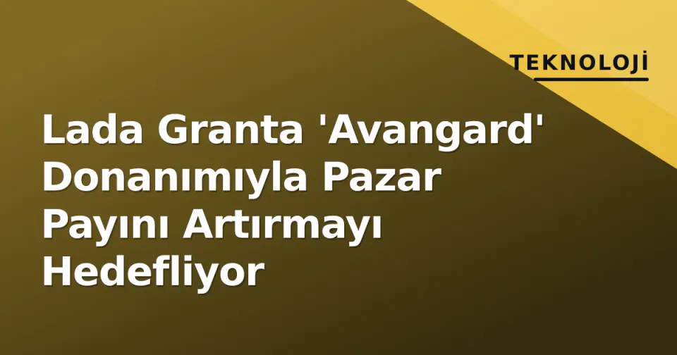 Lada Granta 'Avangard' Donanımıyla Pazar Payını Artırmayı Hedefliyor görseli