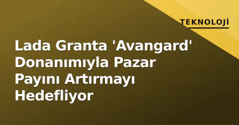 Lada Granta 'Avangard' Donanımıyla Pazar Payını Artırmayı Hedefliyor