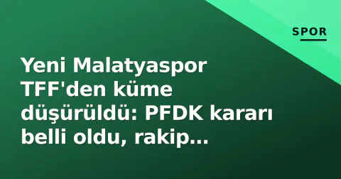 Yeni Malatyaspor TFF'den küme düşürüldü: PFDK kararı belli oldu, rakip hükmen galip