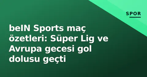 beIN Sports maç özetleri: Süper Lig ve Avrupa gecesi gol dolusu geçti