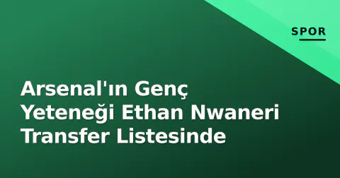 Arsenal'ın Genç Yeteneği Ethan Nwaneri Transfer Listesinde
