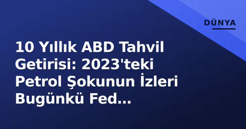 10 Yıllık ABD Tahvil Getirisi: 2023'teki Petrol Şokunun İzleri Bugünkü Fed Beklentileriyle Kesişiyor