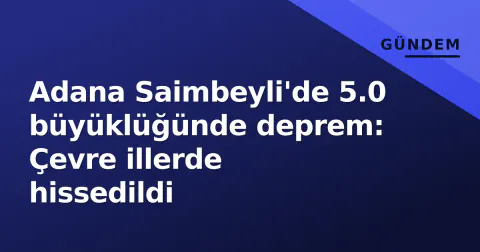 Adana Saimbeyli'de 5.0 büyüklüğünde deprem: Çevre illerde hissedildi