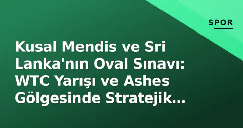 Kusal Mendis ve Sri Lanka'nın Oval Sınavı: WTC Yarışı ve Ashes Gölgesinde Stratejik Derinlik Analizi