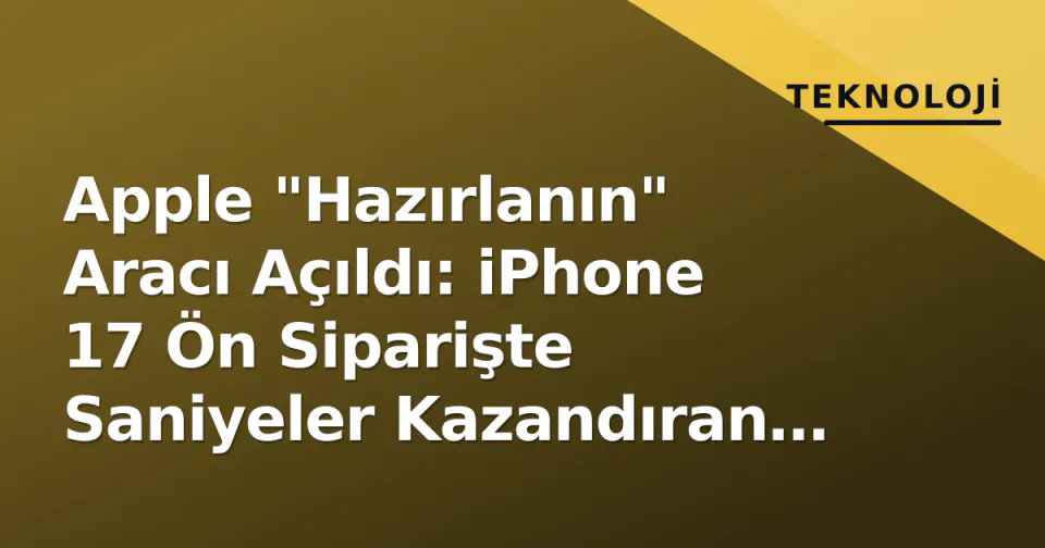 Apple "Hazırlanın" Aracı Açıldı: iPhone 17 Ön Siparişte Saniyeler Kazandıran Adımlar görseli