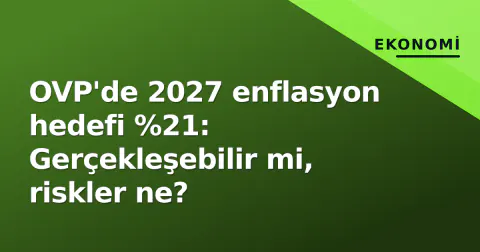 OVP'de 2027 enflasyon hedefi %21: Gerçekleşebilir mi, riskler ne?