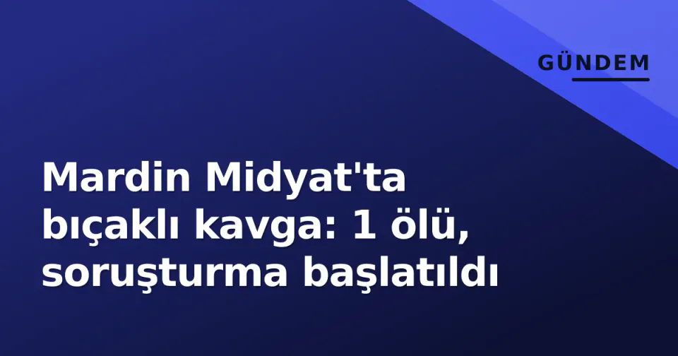Mardin Midyat'ta bıçaklı kavga: 1 ölü, soruşturma başlatıldı görseli
