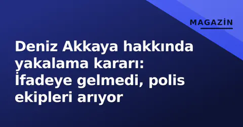 Deniz Akkaya hakkında yakalama kararı: İfadeye gelmedi, polis ekipleri arıyor