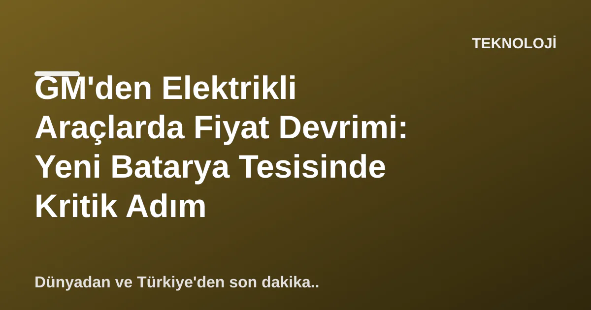 GM'den Elektrikli Araçlarda Fiyat Devrimi: Yeni Batarya Tesisinde Kritik Adım GM'den Elektrikli Araçlarda Fiyat Devrimi: Yeni Batarya Tesisinde Kritik Adım