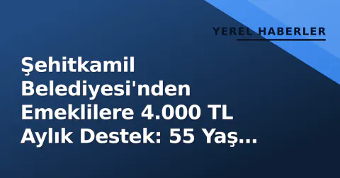 Şehitkamil Belediyesi'nden Emeklilere 4.000 TL Aylık Destek: 55 Yaş Üstü Başvurular Başladı