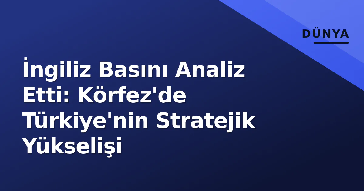 İngiliz Basını Analiz Etti: Körfez'de Türkiye'nin Stratejik Yükselişi İngiliz Basını Analiz Etti: Körfez'de Türkiye'nin Stratejik Yükselişi