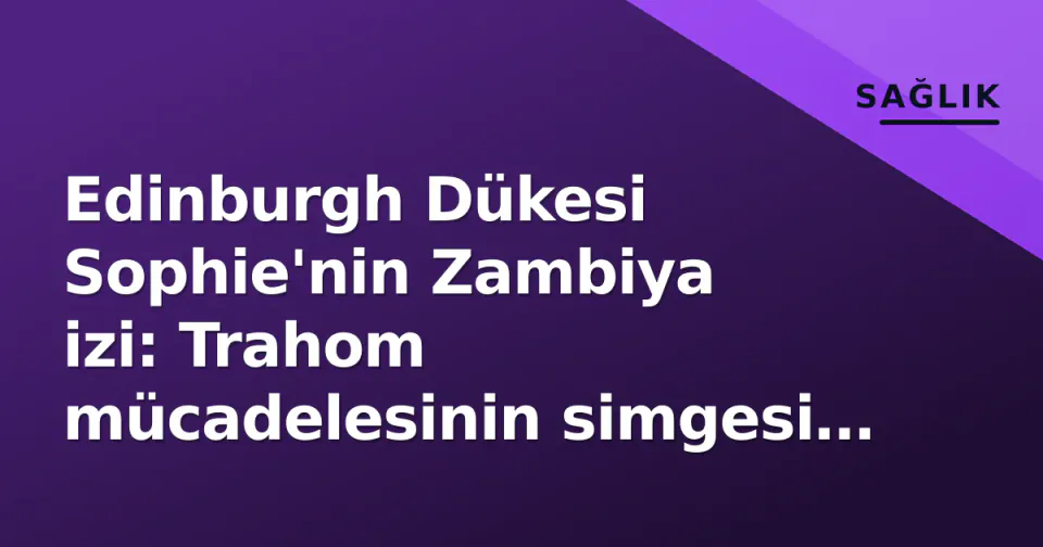 Edinburgh Dükesi Sophie'nin Zambiya izi: Trahom mücadelesinin simgesi olan dans ve görmeyi kurtaran ameliyatlar görseli