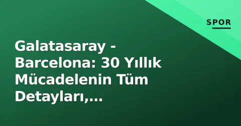 Galatasaray - Barcelona: 30 Yıllık Mücadelenin Tüm Detayları, İstatistikler ve Unutulmaz Anlar