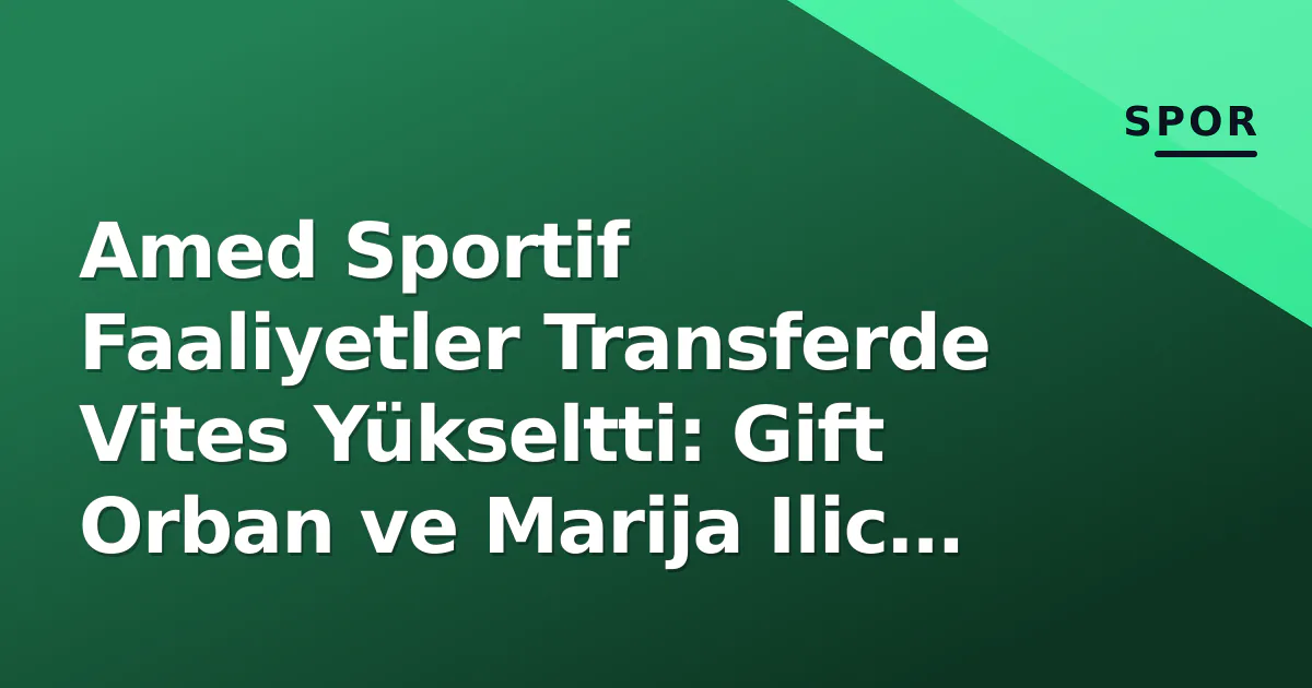 Amed Sportif Faaliyetler Transferde Vites Yükseltti: Gift Orban ve Marija Ilic Kadroda